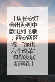 从长安灯会出海到中欧班列飞驰：西安两区域 “深化六个改革” 勾勒发展新画卷
