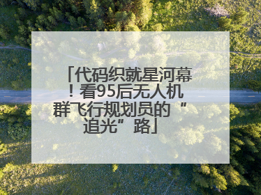 代码织就星河幕！看95后无人机群飞行规划员的“追光”路