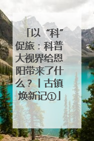 以“科”促旅：科普大视界给恩阳带来了什么？丨古镇焕新记①