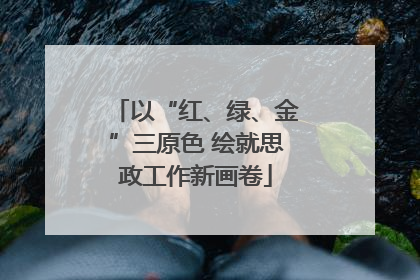 以“红、绿、金”三原色 绘就思政工作新画卷