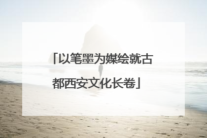 以笔墨为媒绘就古都西安文化长卷