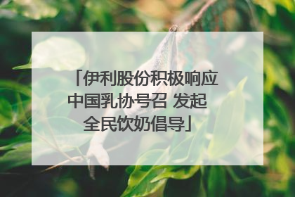 伊利股份积极响应中国乳协号召 发起全民饮奶倡导