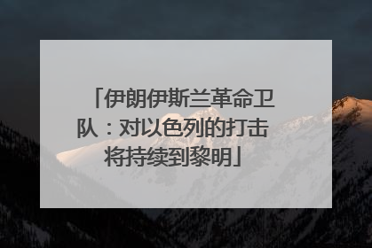 伊朗伊斯兰革命卫队：对以色列的打击将持续到黎明