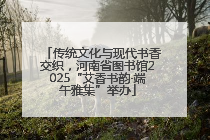 传统文化与现代书香交织，河南省图书馆2025“艾香书韵·端午雅集”举办