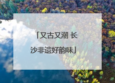 又古又潮 长沙非遗好韵味