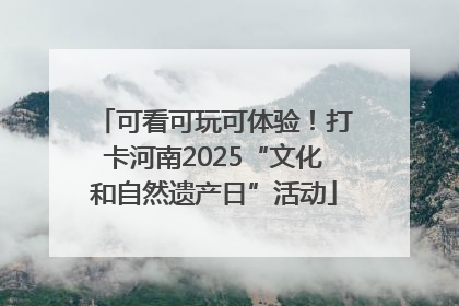 可看可玩可体验！打卡河南2025“文化和自然遗产日”活动