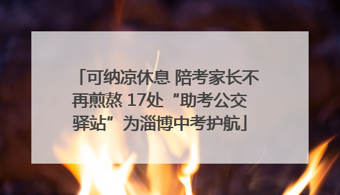 可纳凉休息 陪考家长不再煎熬 17处“助考公交驿站”为淄博中考护航