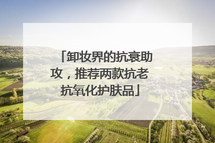 卸妆界的抗衰助攻，推荐两款抗老抗氧化护肤品