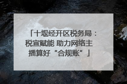 十堰经开区税务局：税宣赋能 助力网络主播算好“合规账”