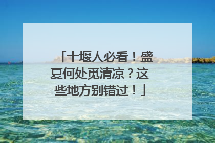 十堰人必看！盛夏何处觅清凉？这些地方别错过！