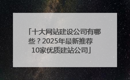 十大网站建设公司有哪些？2025年最新推荐10家优质建站公司
