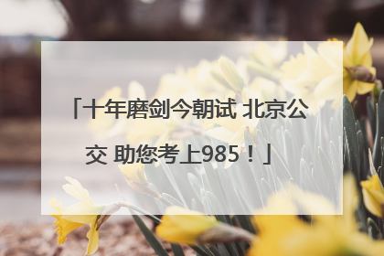 十年磨剑今朝试 北京公交 助您考上985！