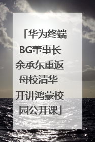 华为终端BG董事长余承东重返母校清华 开讲鸿蒙校园公开课