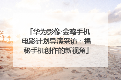 华为影像·金鸡手机电影计划导演采访：揭秘手机创作的新视角