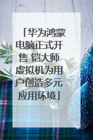 华为鸿蒙电脑正式开售 铠大师虚拟机为用户创造多元应用环境