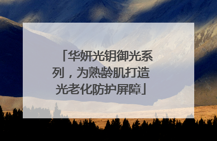 华妍光钥御光系列，为熟龄肌打造光老化防护屏障