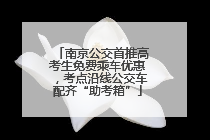 南京公交首推高考生免费乘车优惠，考点沿线公交车配齐“助考箱”