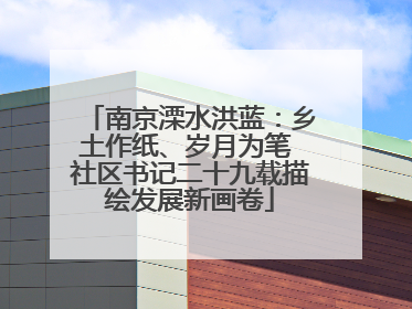 南京溧水洪蓝：乡土作纸、岁月为笔 社区书记二十九载描绘发展新画卷