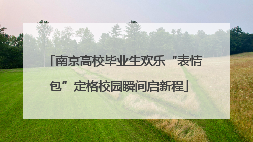 南京高校毕业生欢乐“表情包”定格校园瞬间启新程