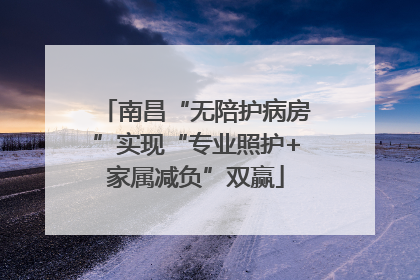 南昌“无陪护病房”实现“专业照护+家属减负”双赢