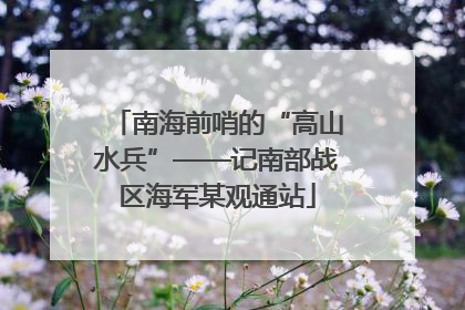 南海前哨的“高山水兵”——记南部战区海军某观通站