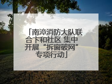 南漳消防大队联合卞和社区 集中开展“拆窗破网”专项行动