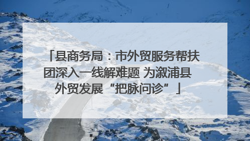 县商务局：市外贸服务帮扶团深入一线解难题 为溆浦县外贸发展“把脉问诊”