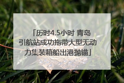 历时4.5小时 青岛引航站成功拖带大型无动力集装箱船出港抛锚