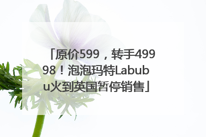 原价599，转手49998！泡泡玛特Labubu火到英国暂停销售