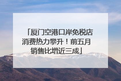 厦门空港口岸免税店消费热力攀升！前五月销售比增近三成