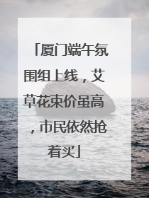 厦门端午氛围组上线，艾草花束价虽高，市民依然抢着买