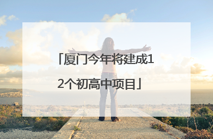 厦门今年将建成12个初高中项目