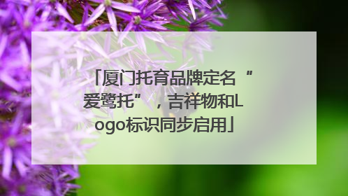 厦门托育品牌定名“爱鹭托”，吉祥物和Logo标识同步启用