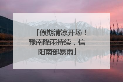 假期清凉开场！豫南降雨持续，信阳南部暴雨