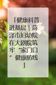 健康科普进基层｜菏泽市妇幼院在大剧院筑牢“家门口”健康防线