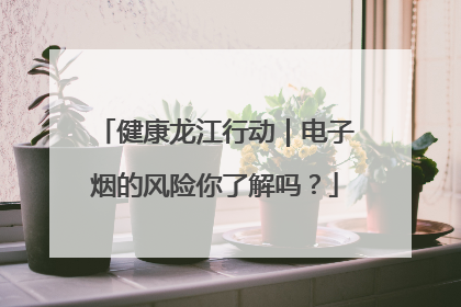 健康龙江行动｜电子烟的风险你了解吗？