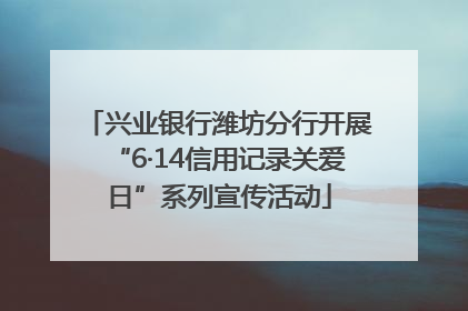 兴业银行潍坊分行开展“6·14信用记录关爱日”系列宣传活动