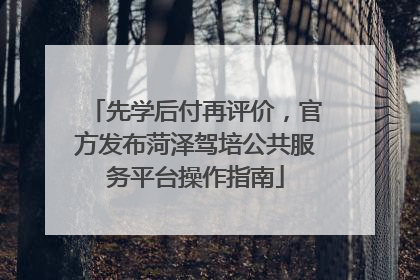 先学后付再评价，官方发布菏泽驾培公共服务平台操作指南