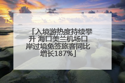 入境游热度持续攀升 海口美兰机场口岸过境免签旅客同比增长187%
