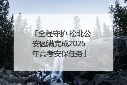全程守护 松北公安圆满完成2025年高考安保任务