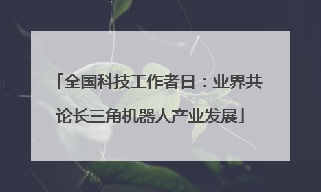 全国科技工作者日：业界共论长三角机器人产业发展
