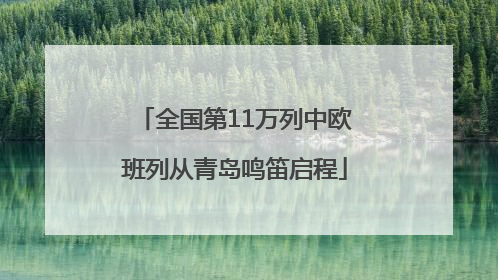 全国第11万列中欧班列从青岛鸣笛启程