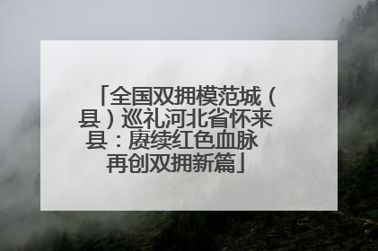 全国双拥模范城（县）巡礼河北省怀来县：赓续红色血脉 再创双拥新篇