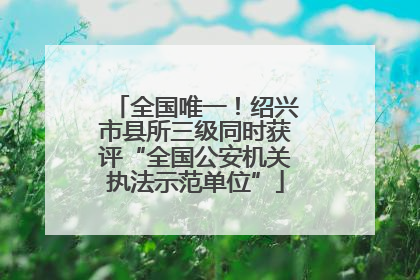 全国唯一！绍兴市县所三级同时获评“全国公安机关执法示范单位”