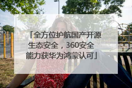 全方位护航国产开源生态安全，360安全能力获华为鸿蒙认可