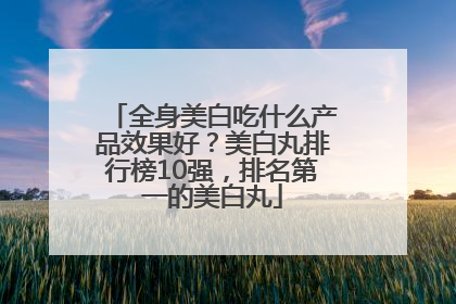 全身美白吃什么产品效果好？美白丸排行榜10强，排名第一的美白丸