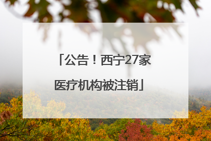 公告！西宁27家医疗机构被注销