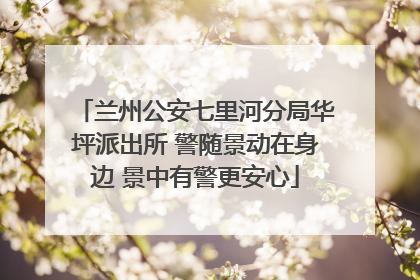 兰州公安七里河分局华坪派出所 警随景动在身边 景中有警更安心