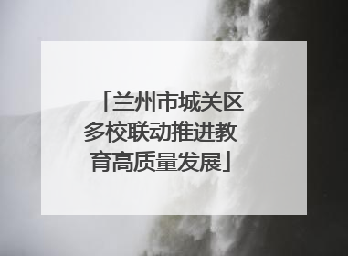 兰州市城关区多校联动推进教育高质量发展