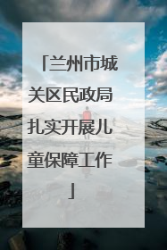 兰州市城关区民政局扎实开展儿童保障工作